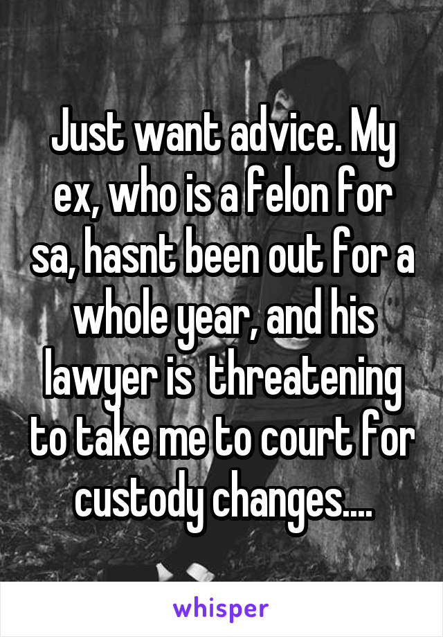 Just want advice. My ex, who is a felon for sa, hasnt been out for a whole year, and his lawyer is  threatening to take me to court for custody changes....