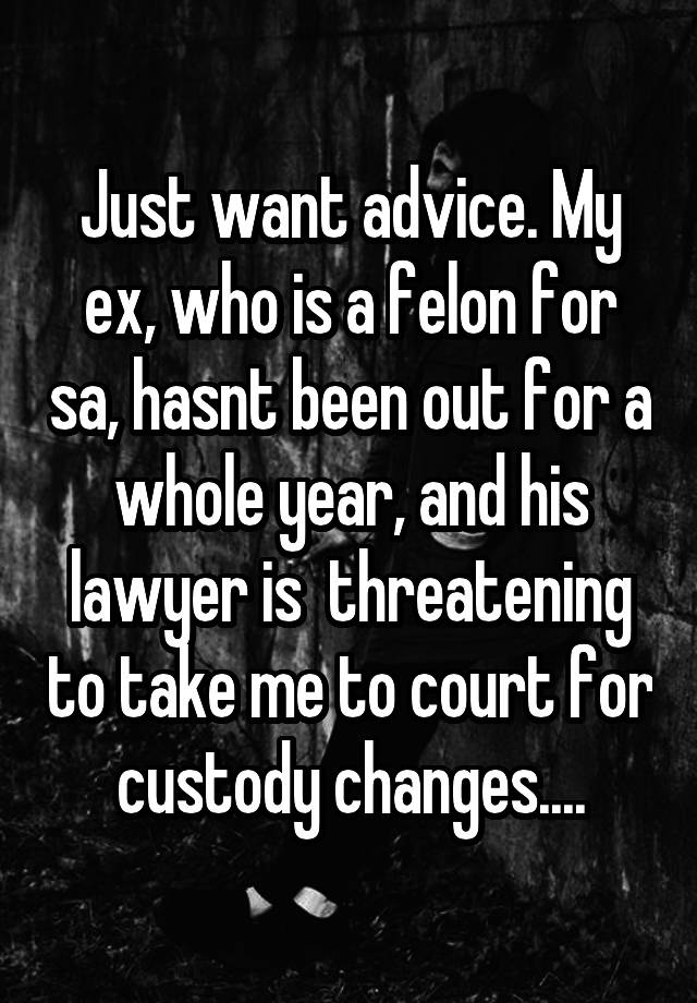 Just want advice. My ex, who is a felon for sa, hasnt been out for a whole year, and his lawyer is  threatening to take me to court for custody changes....