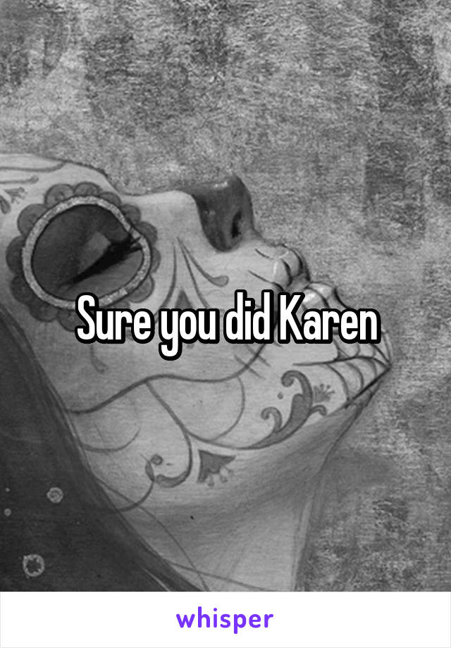 Sure you did Karen