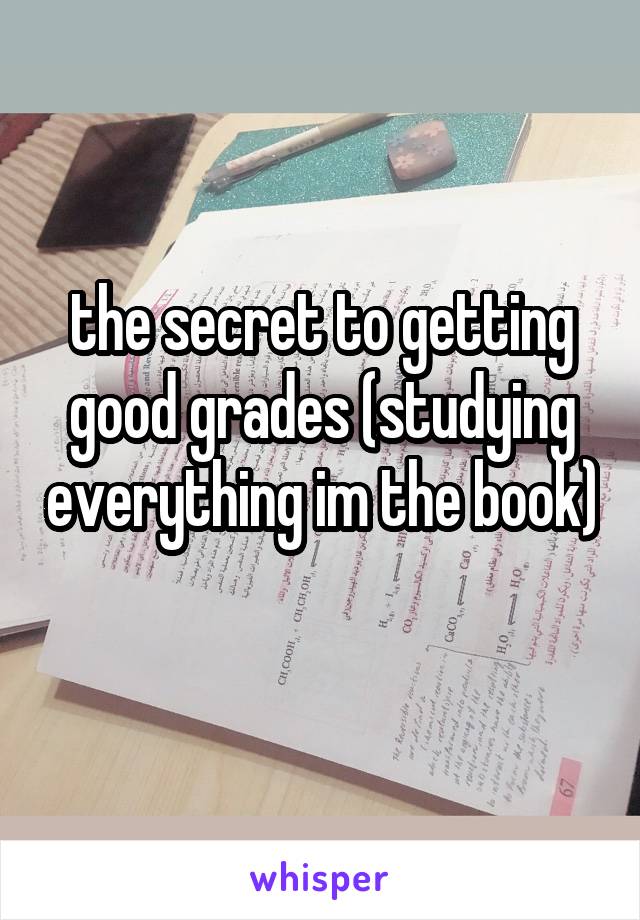 the secret to getting good grades (studying everything im the book) 