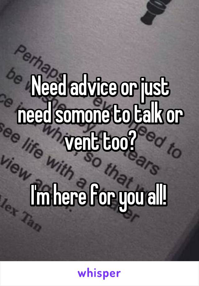 Need advice or just need somone to talk or vent too?

I'm here for you all! 