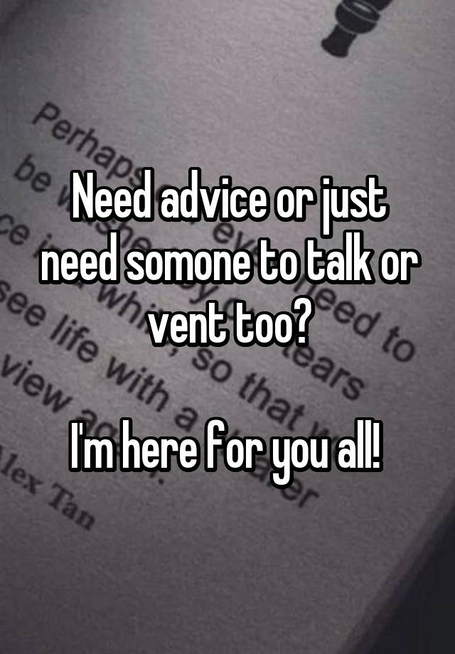 Need advice or just need somone to talk or vent too?

I'm here for you all! 