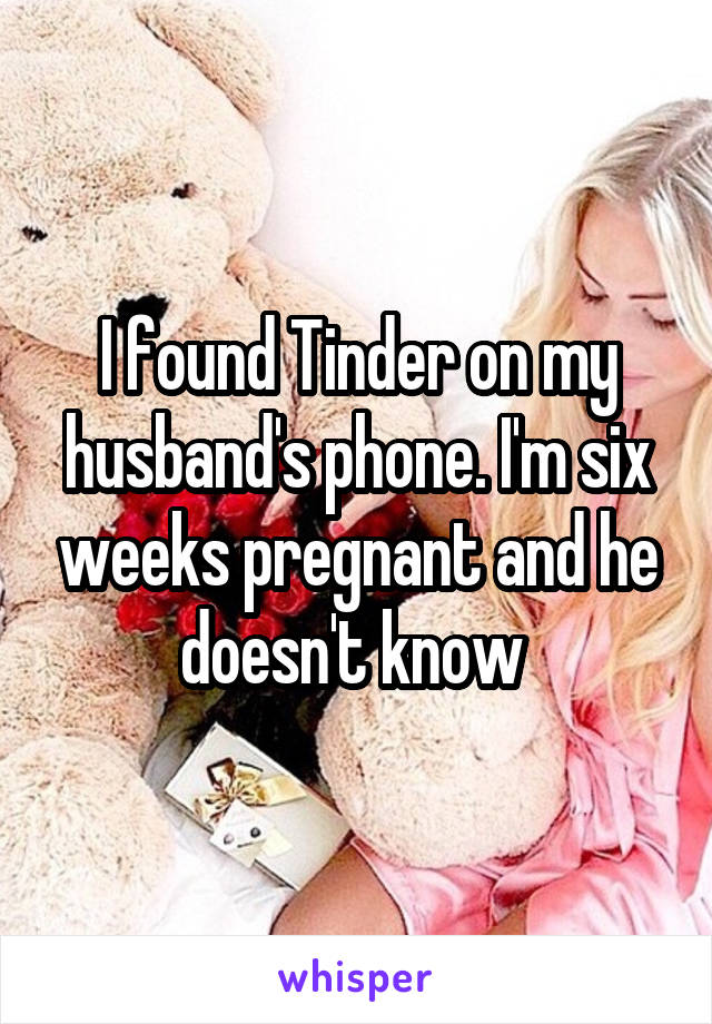 I found Tinder on my husband's phone. I'm six weeks pregnant and he doesn't know 