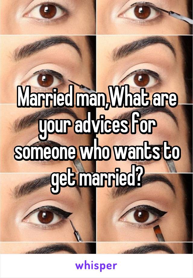 Married man,What are your advices for someone who wants to get married?