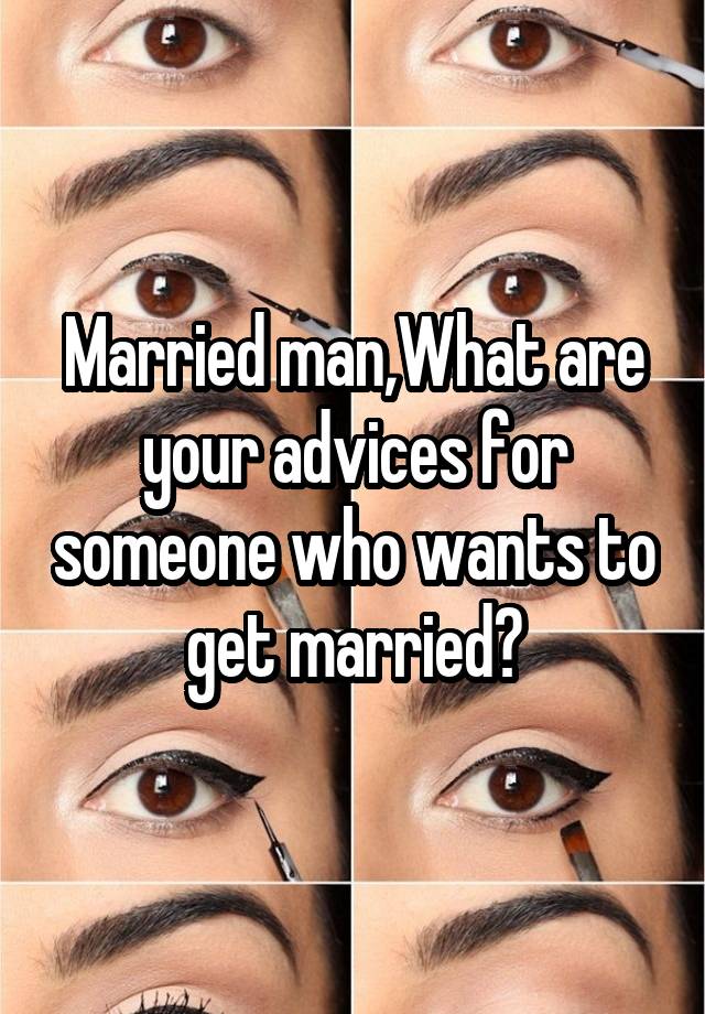 Married man,What are your advices for someone who wants to get married?