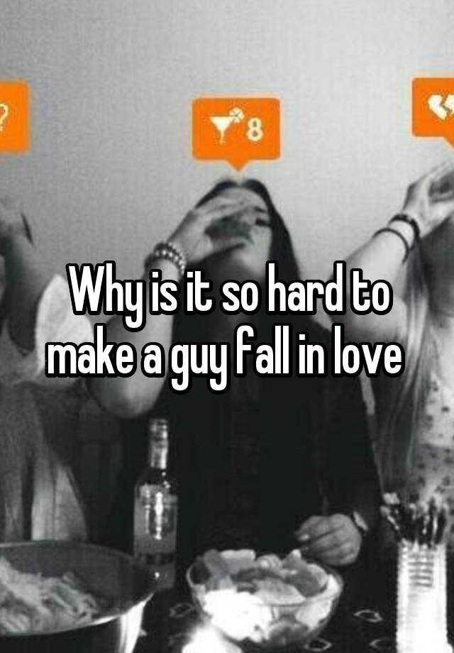 Why is it so hard to make a guy fall in love 