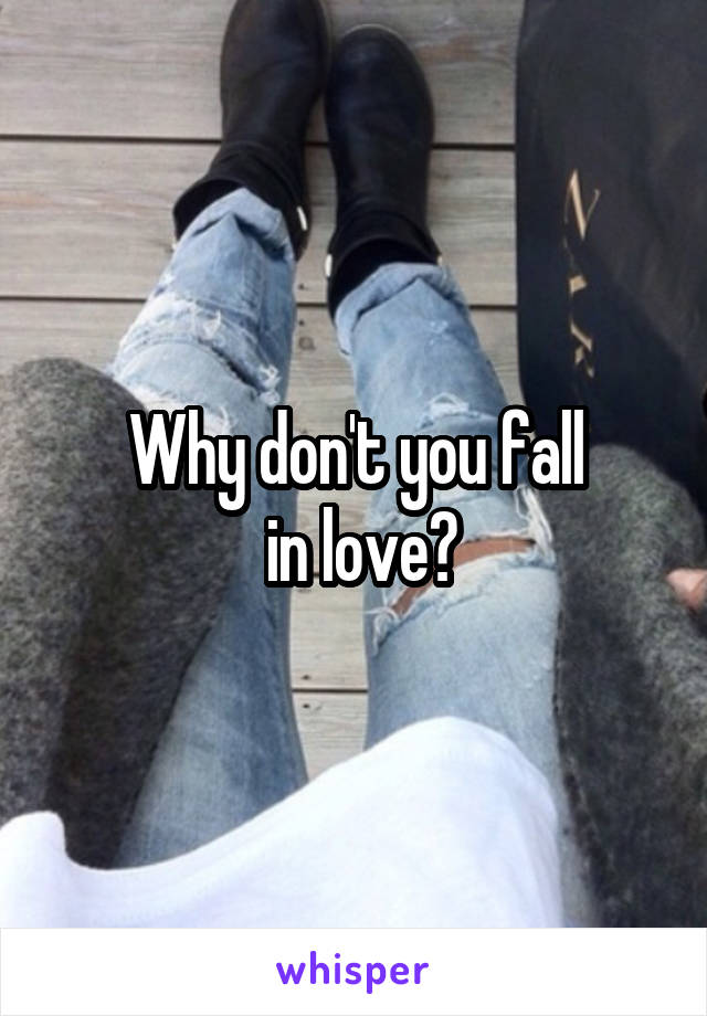 Why don't you fall
 in love?