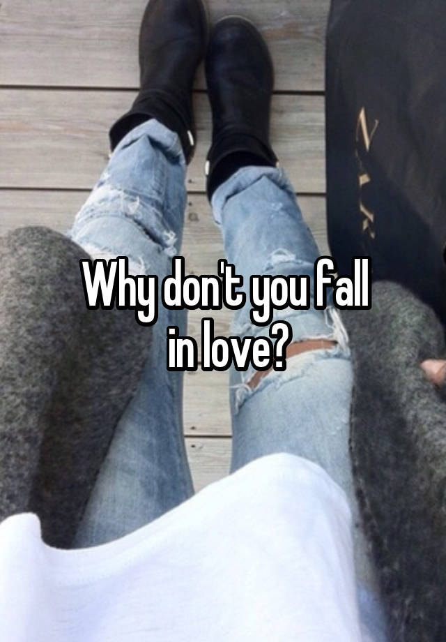 Why don't you fall
 in love?