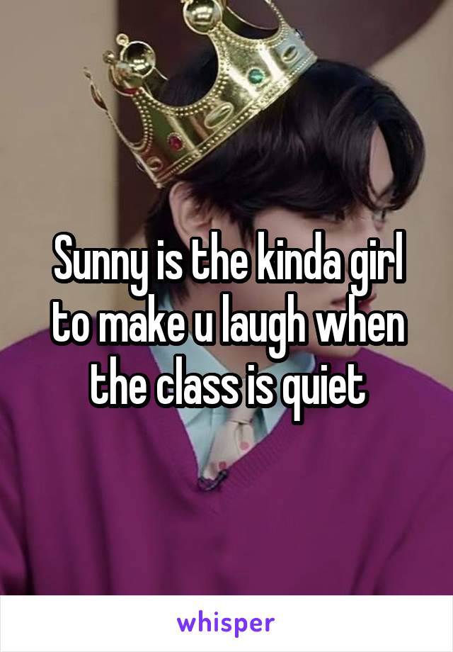 Sunny is the kinda girl to make u laugh when the class is quiet