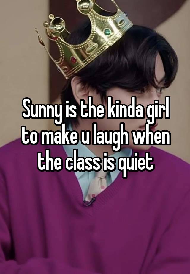 Sunny is the kinda girl to make u laugh when the class is quiet