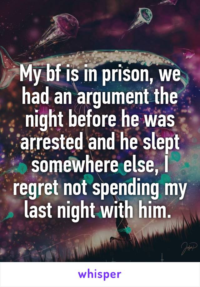 My bf is in prison, we had an argument the night before he was arrested and he slept somewhere else, I regret not spending my last night with him. 