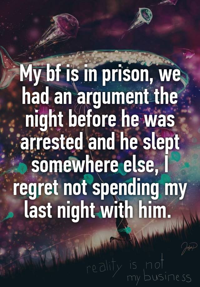 My bf is in prison, we had an argument the night before he was arrested and he slept somewhere else, I regret not spending my last night with him. 