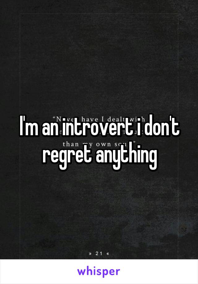 I'm an introvert i don't regret anything