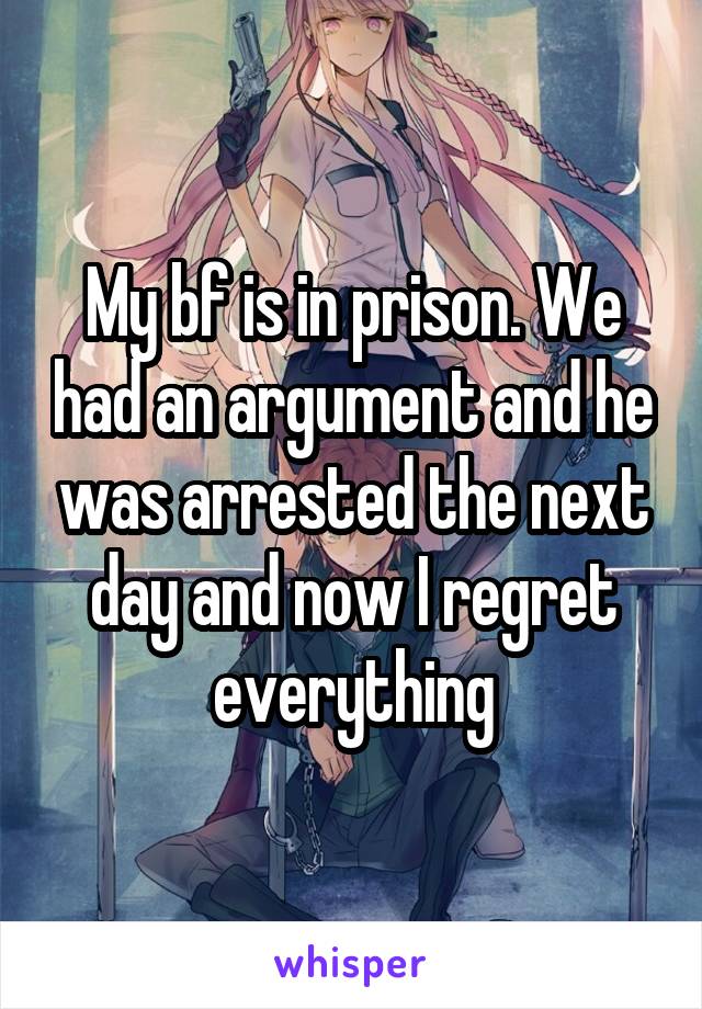 My bf is in prison. We had an argument and he was arrested the next day and now I regret everything