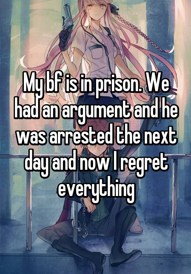 My bf is in prison. We had an argument and he was arrested the next day and now I regret everything