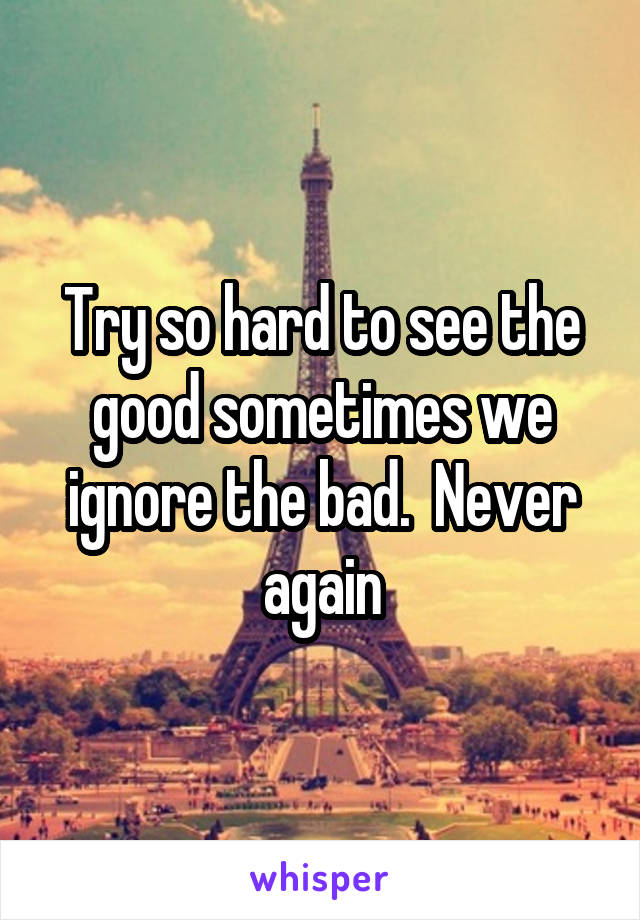 Try so hard to see the good sometimes we ignore the bad.  Never again