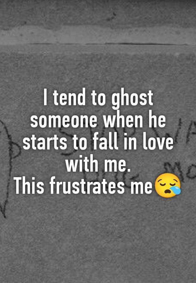 I tend to ghost someone when he starts to fall in love with me.
This frustrates me😪