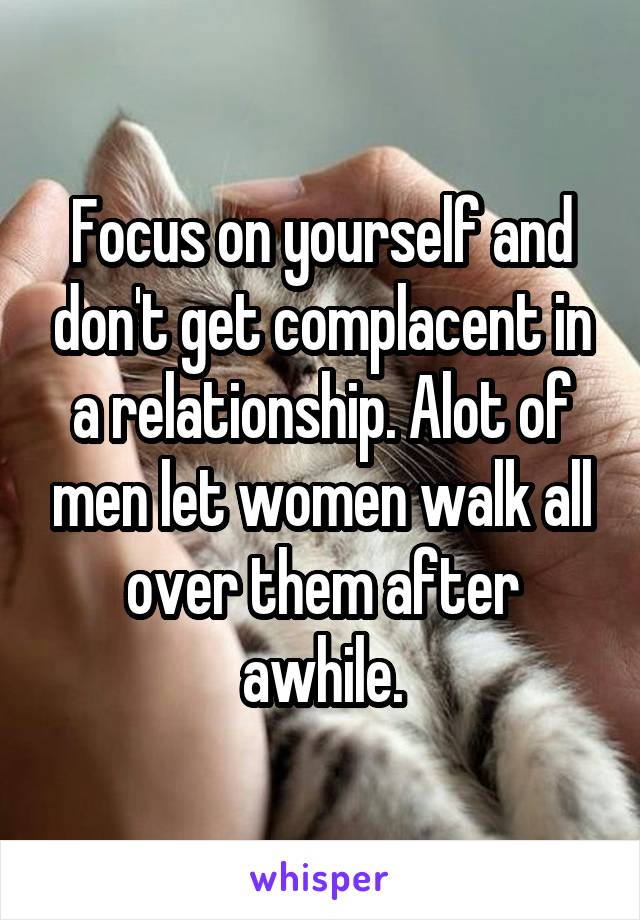 Focus on yourself and don't get complacent in a relationship. Alot of men let women walk all over them after awhile.