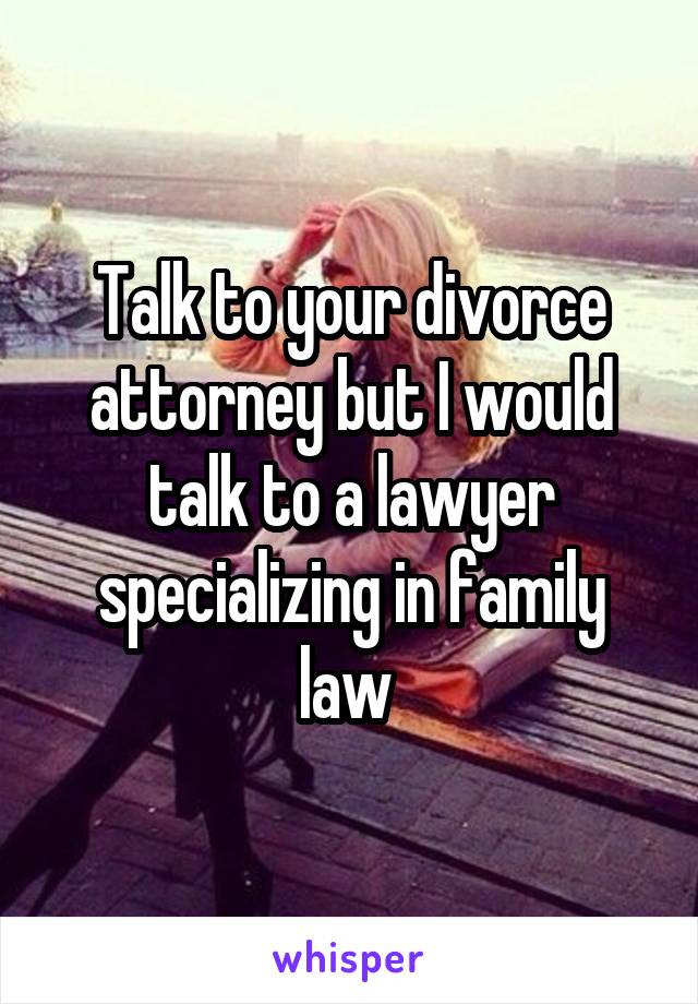 Talk to your divorce attorney but I would talk to a lawyer specializing in family law 