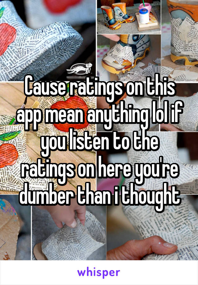 Cause ratings on this app mean anything lol if you listen to the ratings on here you're dumber than i thought