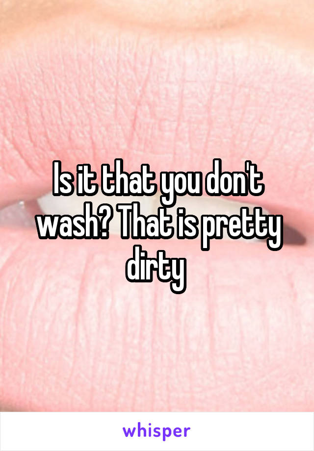 Is it that you don't wash? That is pretty dirty 