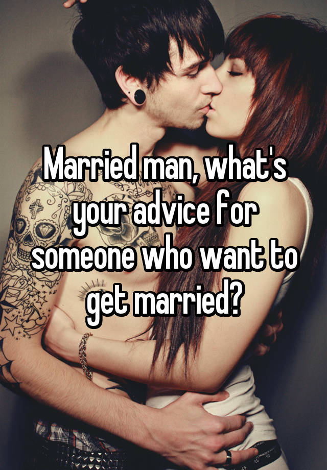 Married man, what's your advice for someone who want to get married?