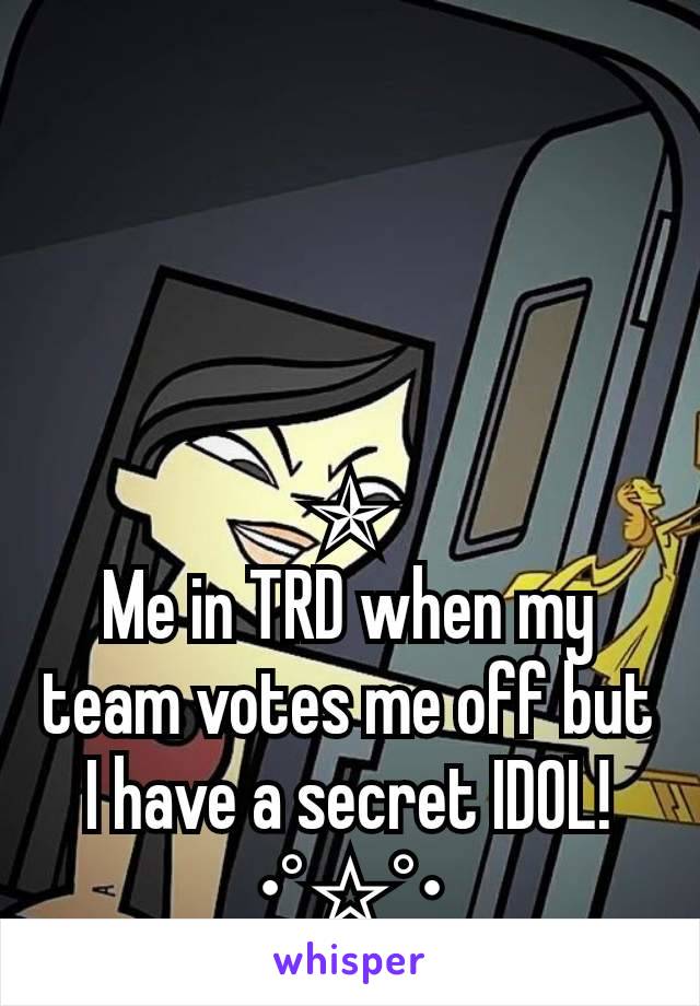 ✯
Me in TRD when my team votes me off but I have a secret IDOL!
_____•°☆°•_____