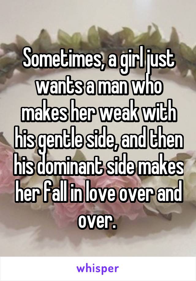 Sometimes, a girl just wants a man who makes her weak with his gentle side, and then his dominant side makes her fall in love over and over. 