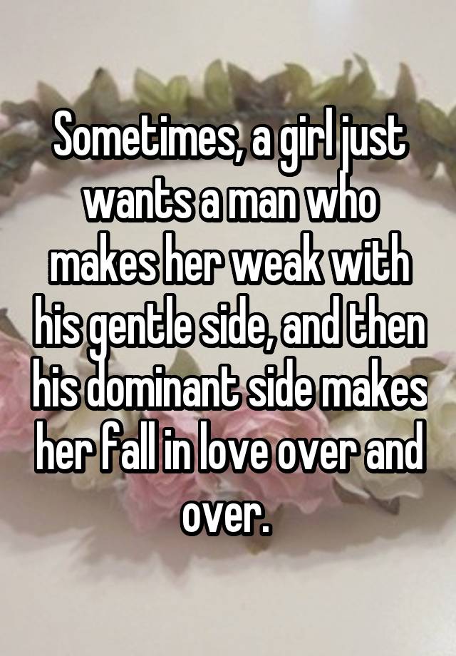 Sometimes, a girl just wants a man who makes her weak with his gentle side, and then his dominant side makes her fall in love over and over. 