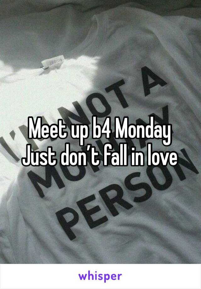 Meet up b4 Monday 
Just don’t fall in love 