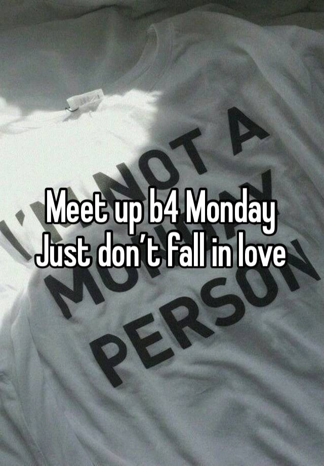 Meet up b4 Monday 
Just don’t fall in love 