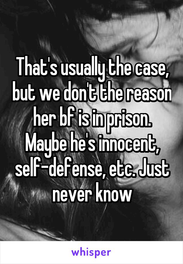 That's usually the case, but we don't the reason her bf is in prison. Maybe he's innocent, self-defense, etc. Just never know