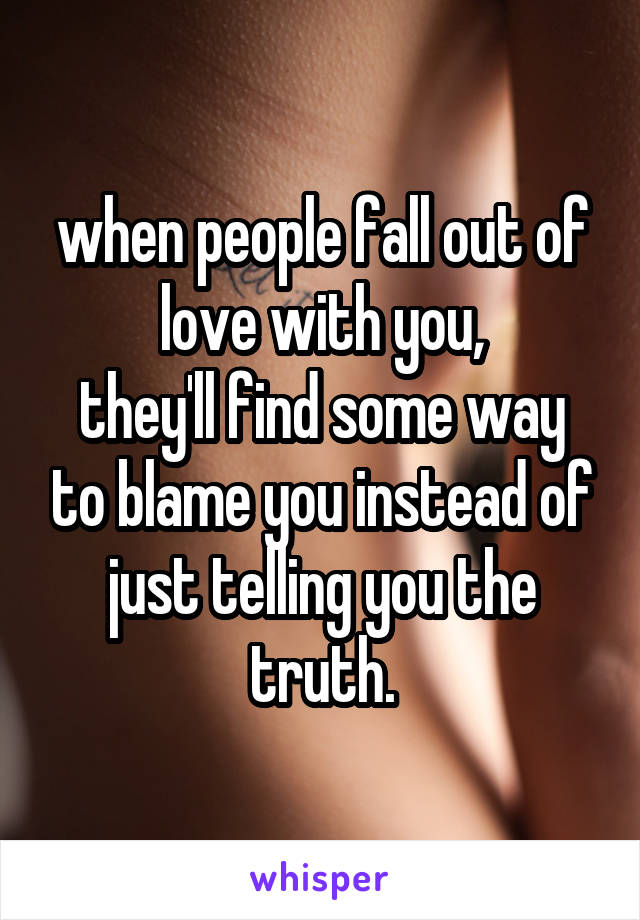 when people fall out of love with you,
they'll find some way to blame you instead of just telling you the truth.