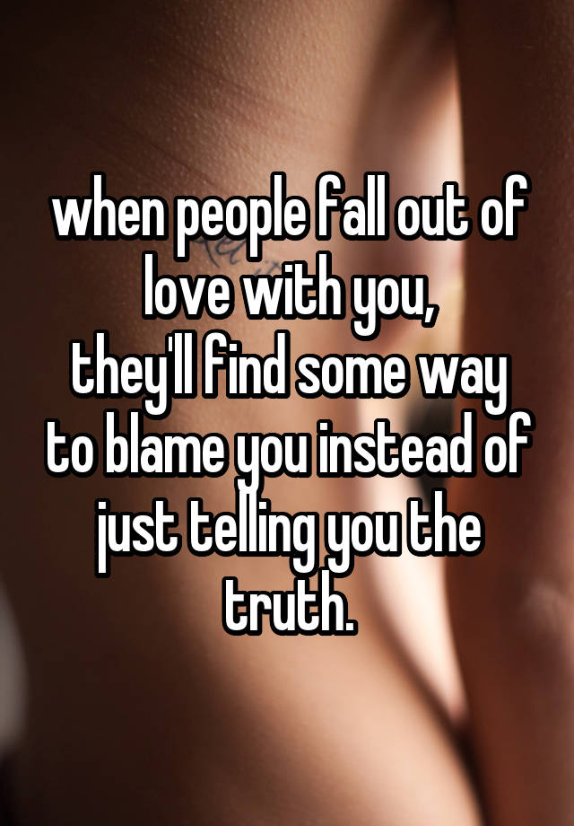 when people fall out of love with you,
they'll find some way to blame you instead of just telling you the truth.