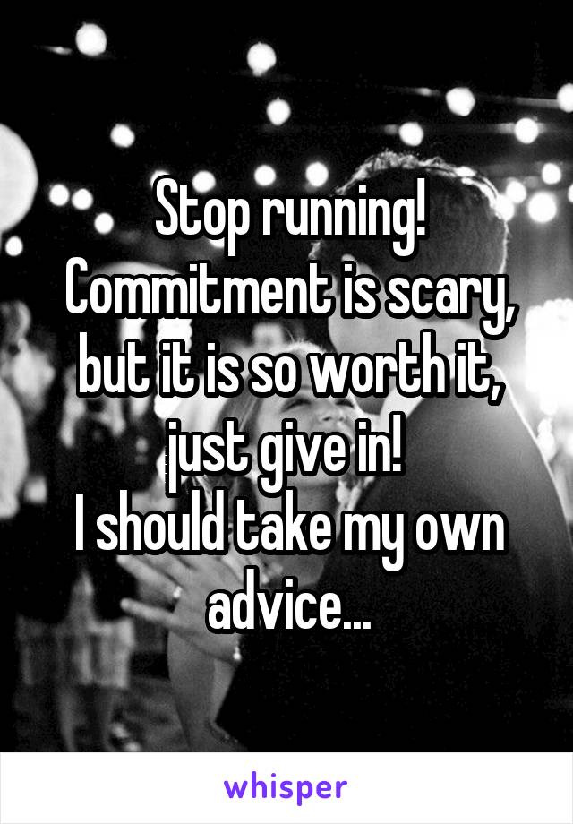 Stop running! Commitment is scary, but it is so worth it, just give in! 
I should take my own advice...