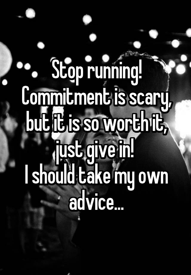 Stop running! Commitment is scary, but it is so worth it, just give in! 
I should take my own advice...