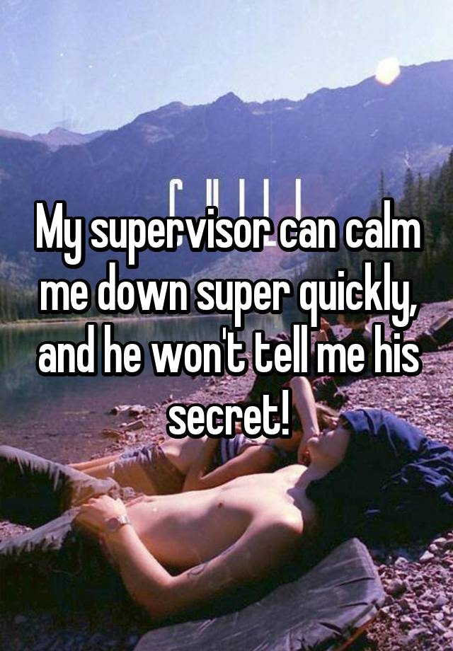 My supervisor can calm me down super quickly, and he won't tell me his secret!