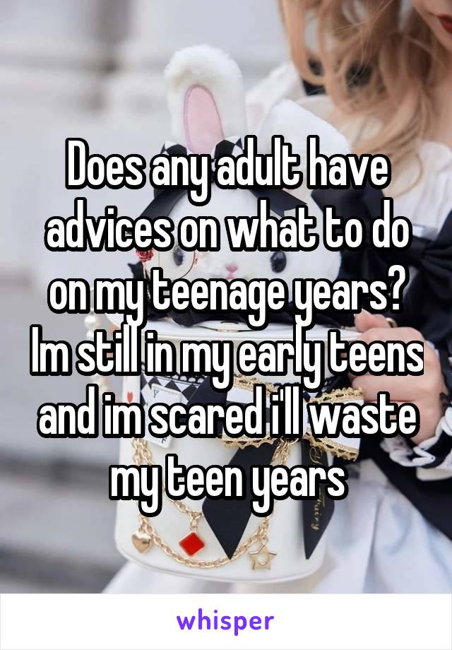 Does any adult have advices on what to do on my teenage years? Im still in my early teens and im scared i'll waste my teen years