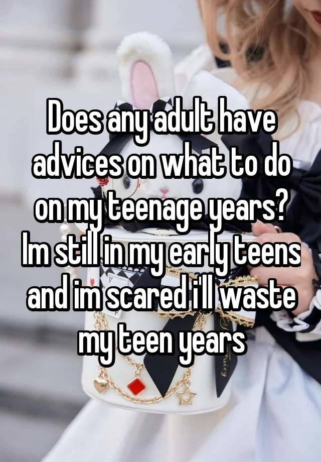 Does any adult have advices on what to do on my teenage years? Im still in my early teens and im scared i'll waste my teen years