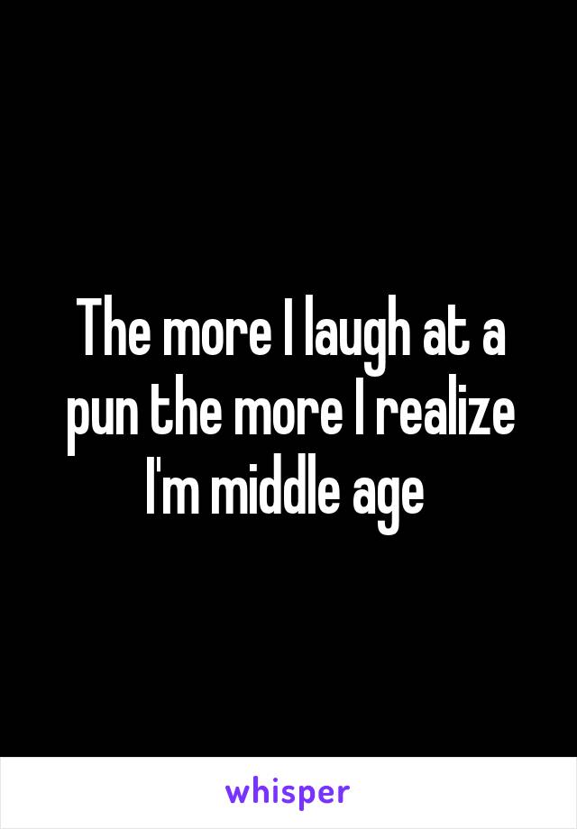 The more I laugh at a pun the more I realize I'm middle age 