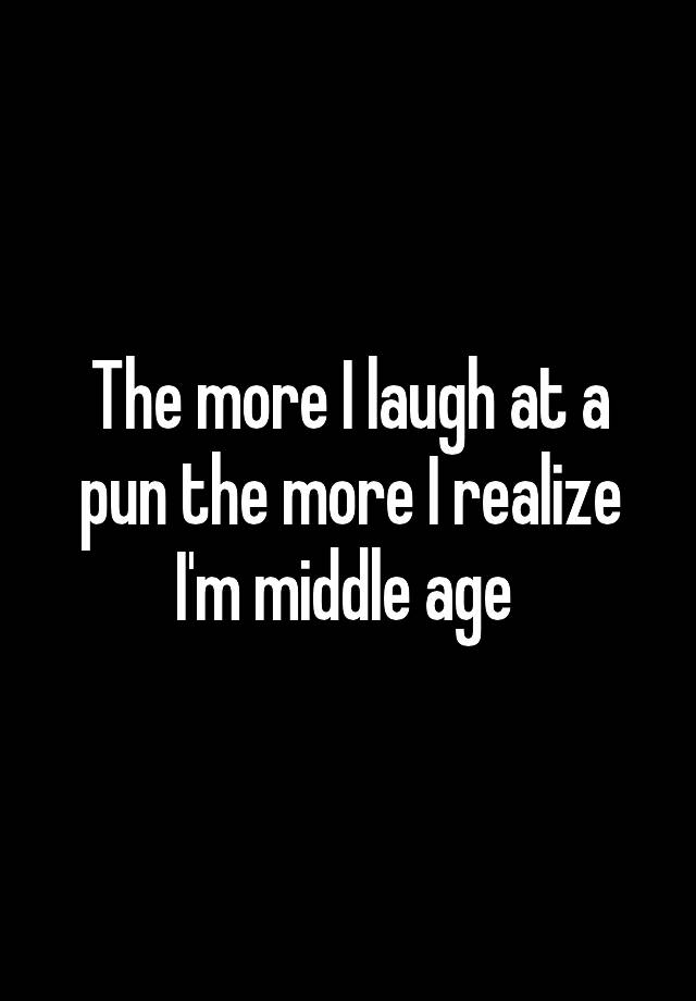 The more I laugh at a pun the more I realize I'm middle age 