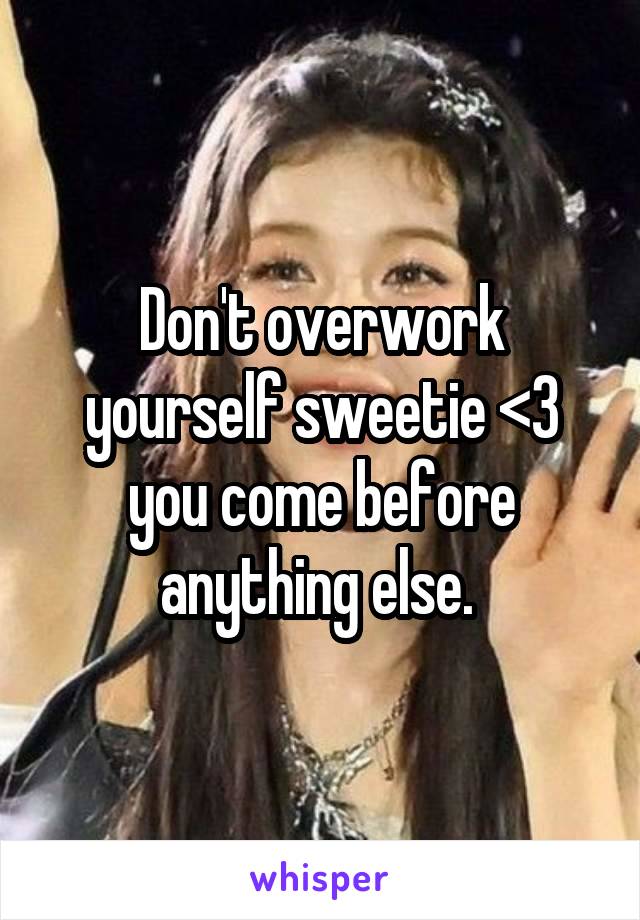 Don't overwork yourself sweetie <3 you come before anything else. 