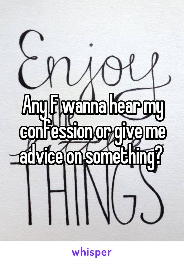 Any F wanna hear my confession or give me advice on something? 