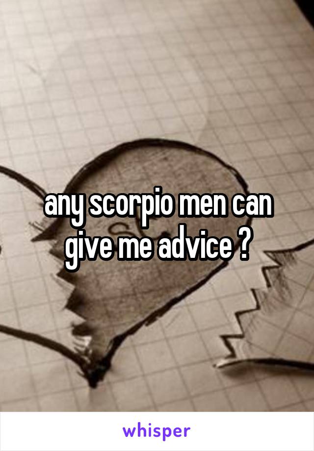 any scorpio men can give me advice ?