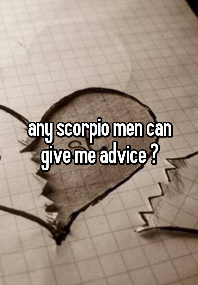 any scorpio men can give me advice ?