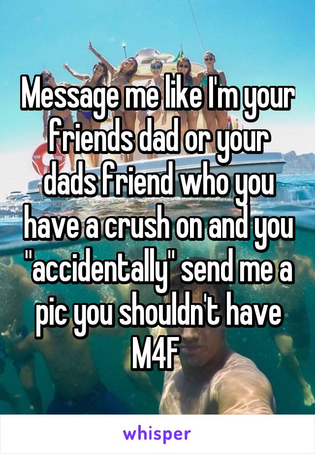 Message me like I'm your friends dad or your dads friend who you have a crush on and you "accidentally" send me a pic you shouldn't have
M4F 