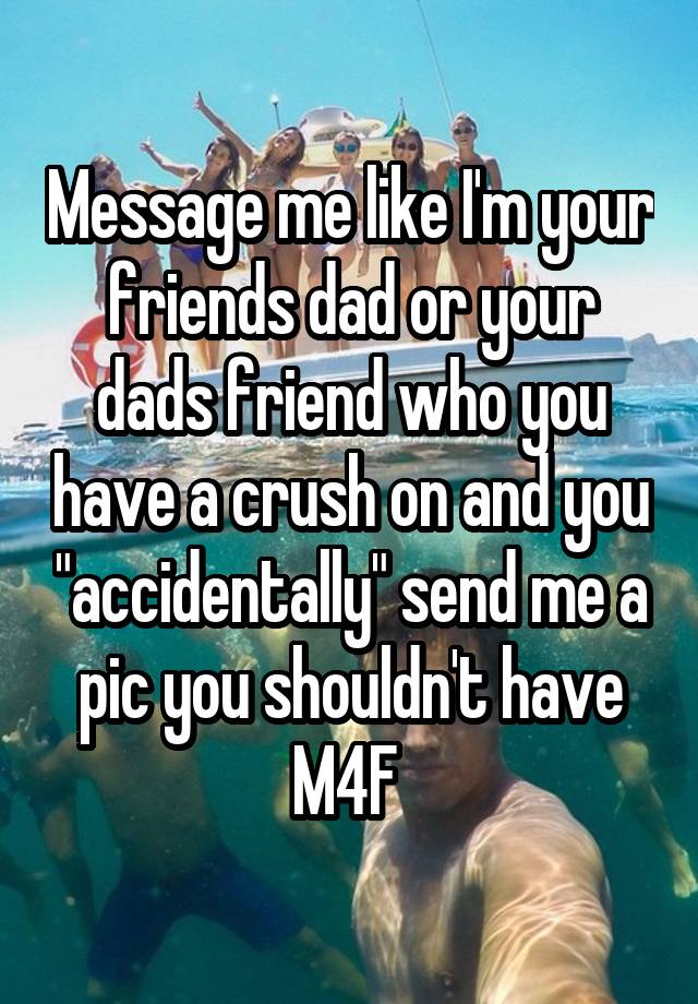 Message me like I'm your friends dad or your dads friend who you have a crush on and you "accidentally" send me a pic you shouldn't have
M4F 