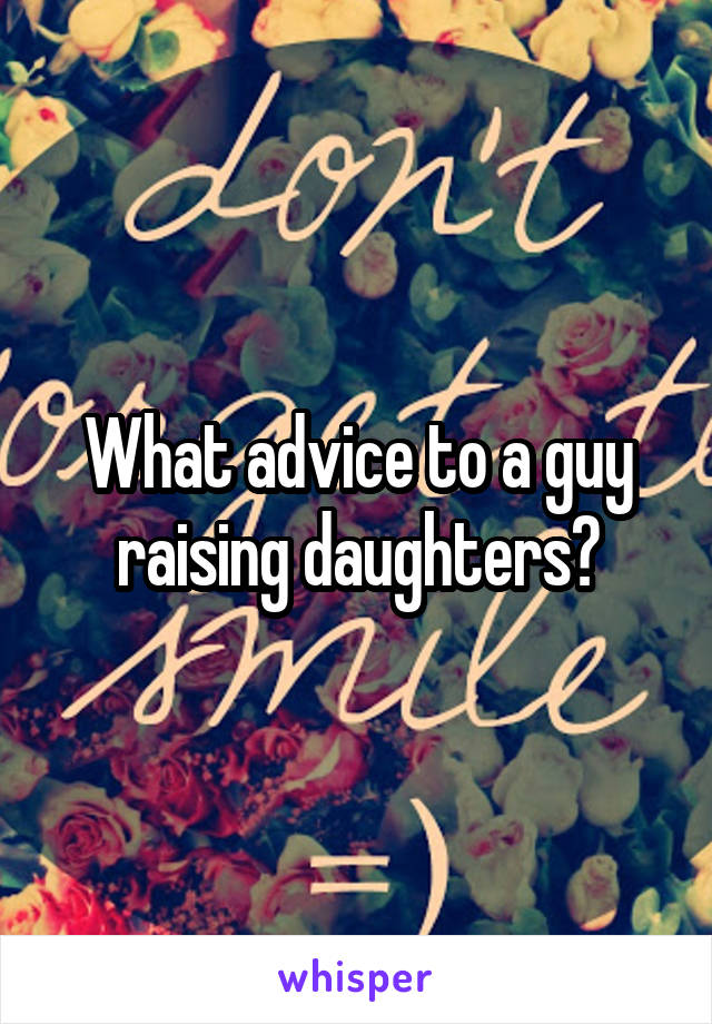 What advice to a guy raising daughters?