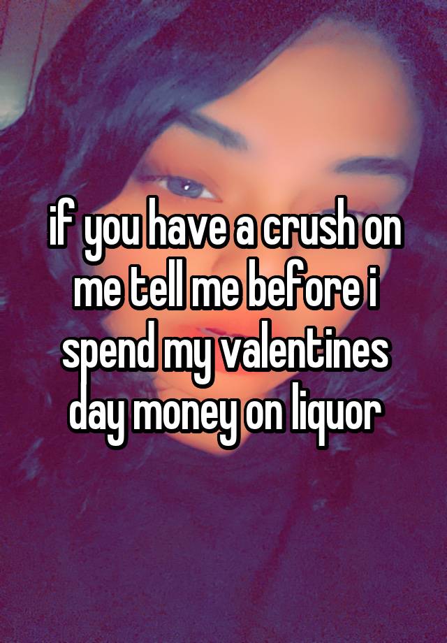 if you have a crush on me tell me before i spend my valentines day money on liquor