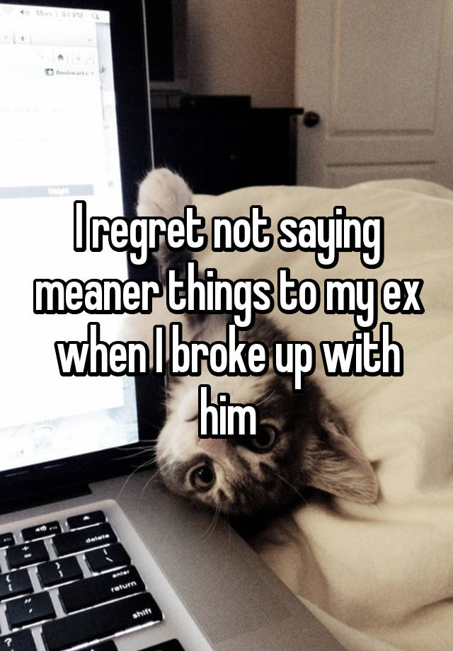 I regret not saying meaner things to my ex when I broke up with him